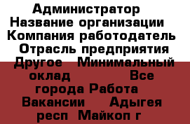 Администратор › Название организации ­ Компания-работодатель › Отрасль предприятия ­ Другое › Минимальный оклад ­ 18 000 - Все города Работа » Вакансии   . Адыгея респ.,Майкоп г.